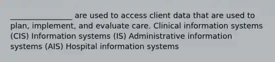 ________________ are used to access client data that are used to plan, implement, and evaluate care. Clinical information systems (CIS) Information systems (IS) Administrative information systems (AIS) Hospital information systems