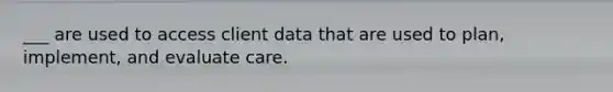 ___ are used to access client data that are used to plan, implement, and evaluate care.