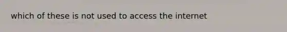 which of these is not used to access the internet
