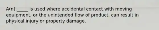 A(n) _____ is used where accidental contact with moving equipment, or the unintended flow of product, can result in physical injury or property damage.