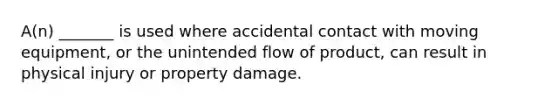 A(n) _______ is used where accidental contact with moving equipment, or the unintended flow of product, can result in physical injury or property damage.