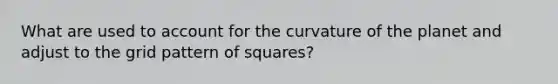 What are used to account for the curvature of the planet and adjust to the grid pattern of squares?