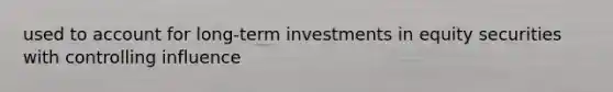 used to account for long-term investments in equity securities with controlling influence