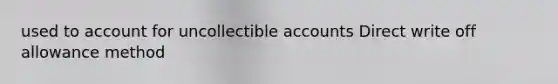 used to account for uncollectible accounts Direct write off allowance method