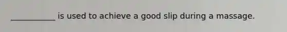 ___________ is used to achieve a good slip during a massage.