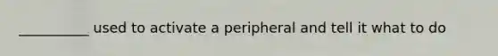 __________ used to activate a peripheral and tell it what to do