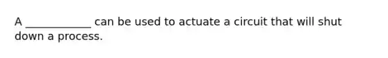 A ____________ can be used to actuate a circuit that will shut down a process.