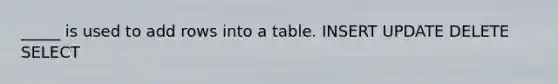 _____ is used to add rows into a table. INSERT UPDATE DELETE SELECT