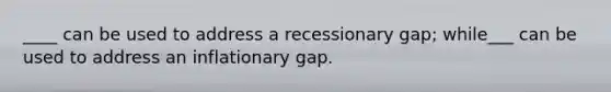 ____ can be used to address a recessionary gap; while___ can be used to address an inflationary gap.