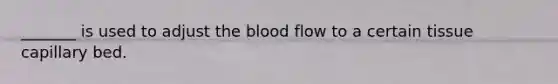 _______ is used to adjust the blood flow to a certain tissue capillary bed.