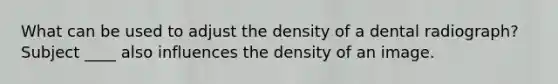 What can be used to adjust the density of a dental radiograph? Subject ____ also influences the density of an image.