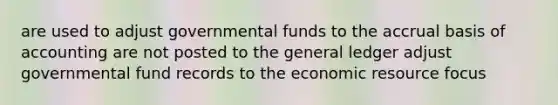 are used to adjust governmental funds to the accrual basis of accounting are not posted to the general ledger adjust governmental fund records to the economic resource focus