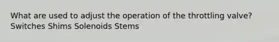 What are used to adjust the operation of the throttling valve? Switches Shims Solenoids Stems