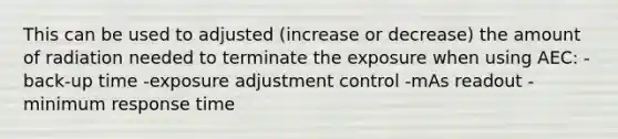 This can be used to adjusted (increase or decrease) the amount of radiation needed to terminate the exposure when using AEC: -back-up time -exposure adjustment control -mAs readout -minimum response time