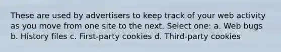 These are used by advertisers to keep track of your web activity as you move from one site to the next. Select one: a. Web bugs b. History files c. First-party cookies d. Third-party cookies