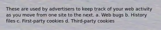 These are used by advertisers to keep track of your web activity as you move from one site to the next. a. Web bugs b. History files c. First-party cookies d. Third-party cookies