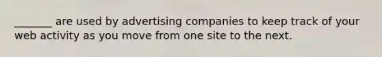 _______ are used by advertising companies to keep track of your web activity as you move from one site to the next.