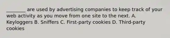 ________ are used by advertising companies to keep track of your web activity as you move from one site to the next. A. Keyloggers B. Sniffers C. First-party cookies D. Third-party cookies