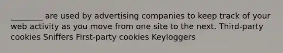 ________ are used by advertising companies to keep track of your web activity as you move from one site to the next. Third-party cookies Sniffers First-party cookies Keyloggers