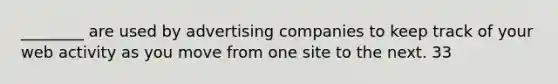 ________ are used by advertising companies to keep track of your web activity as you move from one site to the next. 33