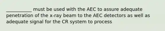 ___________ must be used with the AEC to assure adequate penetration of the x-ray beam to the AEC detectors as well as adequate signal for the CR system to process