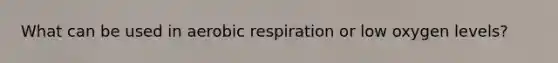 What can be used in <a href='https://www.questionai.com/knowledge/kyxGdbadrV-aerobic-respiration' class='anchor-knowledge'>aerobic respiration</a> or low oxygen levels?