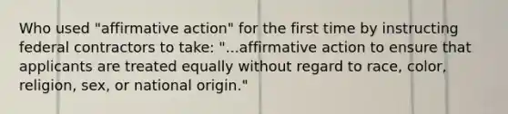 Who used "affirmative action" for the first time by instructing federal contractors to take: "...affirmative action to ensure that applicants are treated equally without regard to race, color, religion, sex, or national origin."