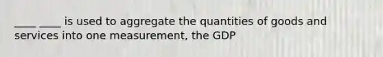 ____ ____ is used to aggregate the quantities of goods and services into one measurement, the GDP