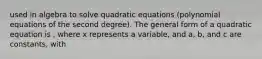 used in algebra to solve quadratic equations (polynomial equations of the second degree). The general form of a quadratic equation is , where x represents a variable, and a, b, and c are constants, with