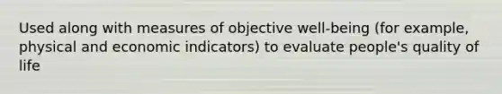 Used along with measures of objective well-being (for example, physical and economic indicators) to evaluate people's quality of life