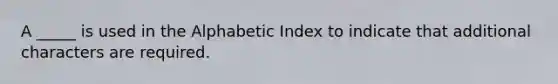 A _____ is used in the Alphabetic Index to indicate that additional characters are required.