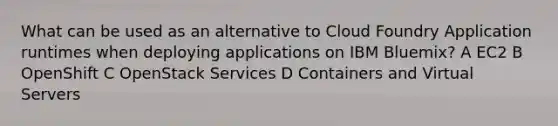 What can be used as an alternative to Cloud Foundry Application runtimes when deploying applications on IBM Bluemix? A EC2 B OpenShift C OpenStack Services D Containers and Virtual Servers