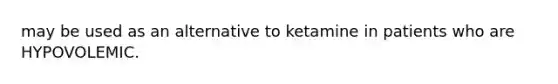 may be used as an alternative to ketamine in patients who are HYPOVOLEMIC.