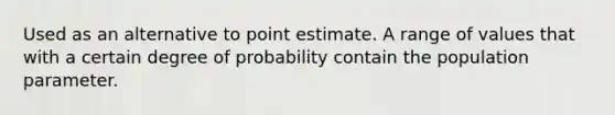 Used as an alternative to point estimate. A range of values that with a certain degree of probability contain the population parameter.