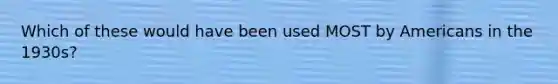 Which of these would have been used MOST by Americans in the 1930s?
