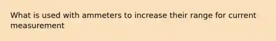 What is used with ammeters to increase their range for current measurement