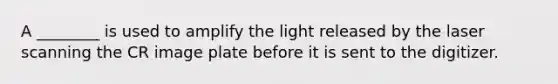 A ________ is used to amplify the light released by the laser scanning the CR image plate before it is sent to the digitizer.