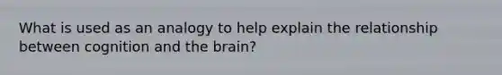 What is used as an analogy to help explain the relationship between cognition and the brain?