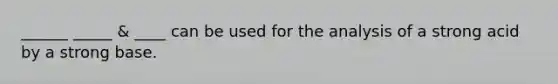 ______ _____ & ____ can be used for the analysis of a strong acid by a strong base.