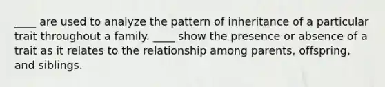 ____ are used to analyze the pattern of inheritance of a particular trait throughout a family. ____ show the presence or absence of a trait as it relates to the relationship among parents, offspring, and siblings.