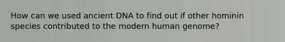 How can we used ancient DNA to find out if other hominin species contributed to the modern human genome?