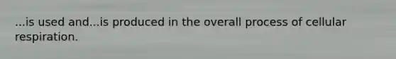 ...is used and...is produced in the overall process of <a href='https://www.questionai.com/knowledge/k1IqNYBAJw-cellular-respiration' class='anchor-knowledge'>cellular respiration</a>.