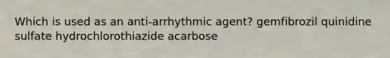 Which is used as an anti-arrhythmic agent? gemfibrozil quinidine sulfate hydrochlorothiazide acarbose