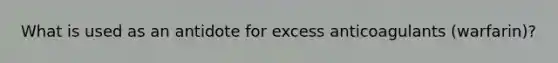 What is used as an antidote for excess anticoagulants (warfarin)?