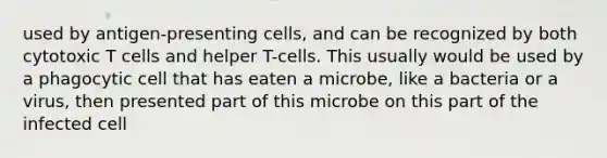 used by antigen-presenting cells, and can be recognized by both cytotoxic T cells and helper T-cells. This usually would be used by a phagocytic cell that has eaten a microbe, like a bacteria or a virus, then presented part of this microbe on this part of the infected cell