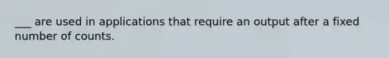 ___ are used in applications that require an output after a fixed number of counts.