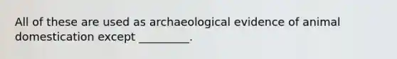 All of these are used as archaeological evidence of animal domestication except _________.