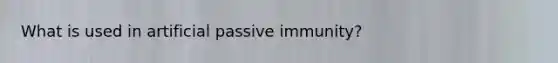 What is used in artificial passive immunity?