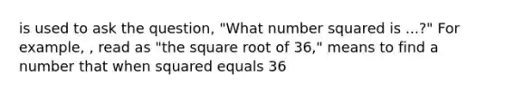 is used to ask the question, "What number squared is ...?" For example, , read as "the square root of 36," means to find a number that when squared equals 36