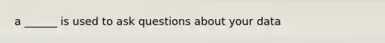 a ______ is used to ask questions about your data